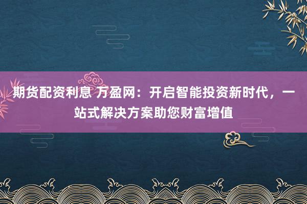 期货配资利息 万盈网：开启智能投资新时代，一站式解决方案助您财富增值