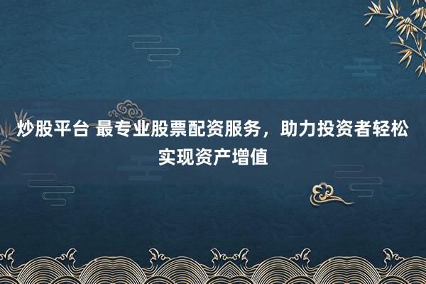 炒股平台 最专业股票配资服务，助力投资者轻松实现资产增值
