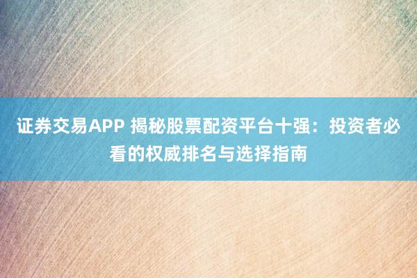 证券交易APP 揭秘股票配资平台十强：投资者必看的权威排名与选择指南