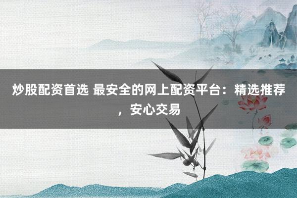 炒股配资首选 最安全的网上配资平台：精选推荐，安心交易