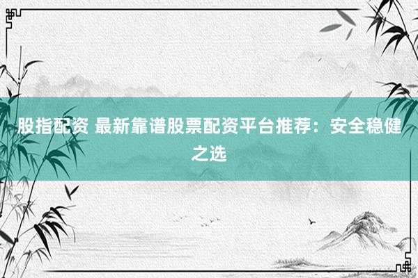 股指配资 最新靠谱股票配资平台推荐：安全稳健之选