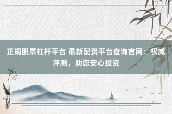 正规股票杠杆平台 最新配资平台查询官网：权威评测，助您安心投资