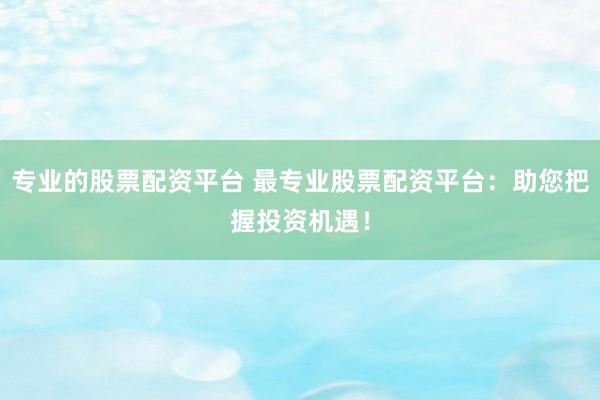 专业的股票配资平台 最专业股票配资平台：助您把握投资机遇！