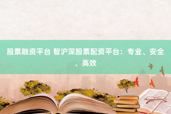 股票融资平台 智沪深股票配资平台：专业、安全、高效