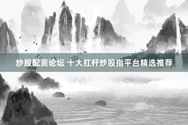 炒股配资论坛 十大杠杆炒股指平台精选推荐