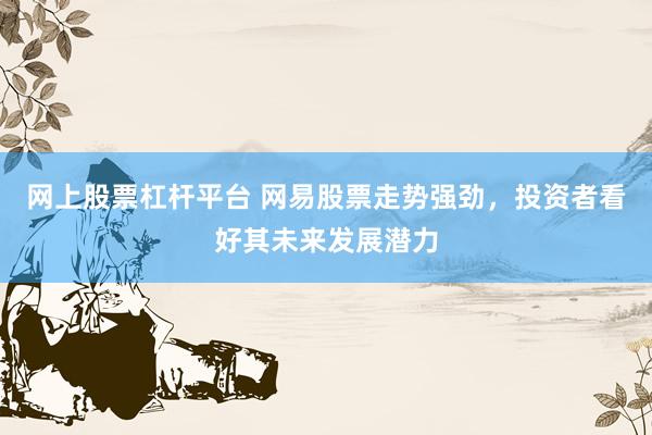 网上股票杠杆平台 网易股票走势强劲，投资者看好其未来发展潜力