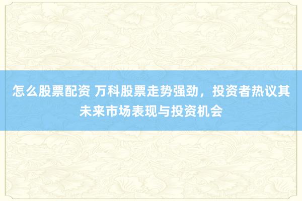 怎么股票配资 万科股票走势强劲，投资者热议其未来市场表现与投资机会
