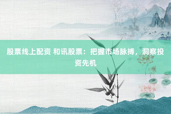 股票线上配资 和讯股票：把握市场脉搏，洞察投资先机