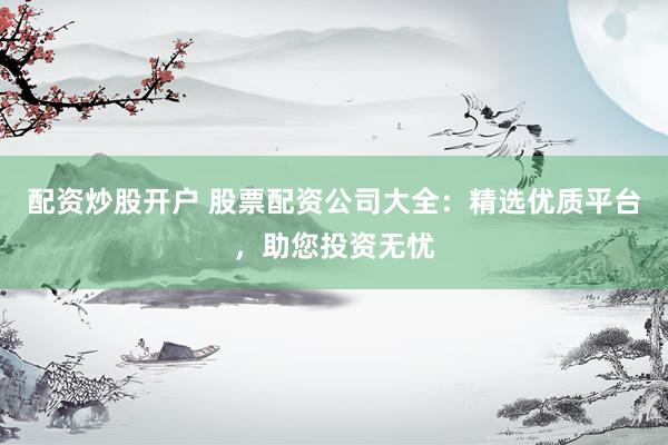 配资炒股开户 股票配资公司大全：精选优质平台，助您投资无忧