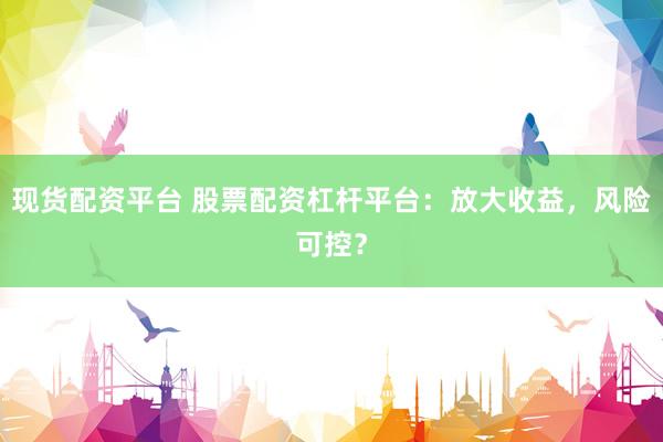 现货配资平台 股票配资杠杆平台：放大收益，风险可控？