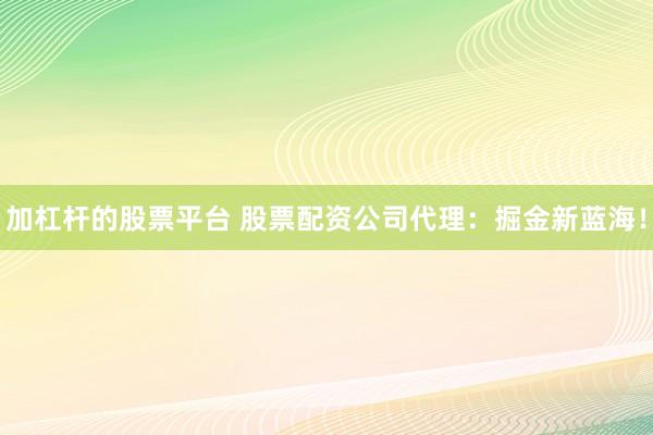加杠杆的股票平台 股票配资公司代理：掘金新蓝海！