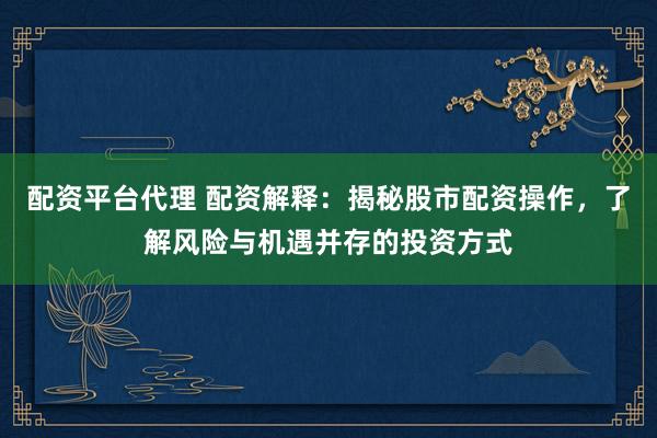 配资平台代理 配资解释：揭秘股市配资操作，了解风险与机遇并存的投资方式