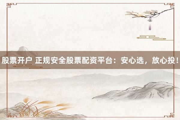 股票开户 正规安全股票配资平台：安心选，放心投！