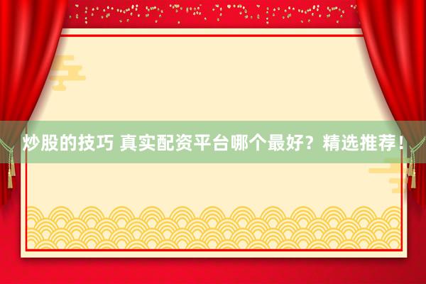 炒股的技巧 真实配资平台哪个最好？精选推荐！