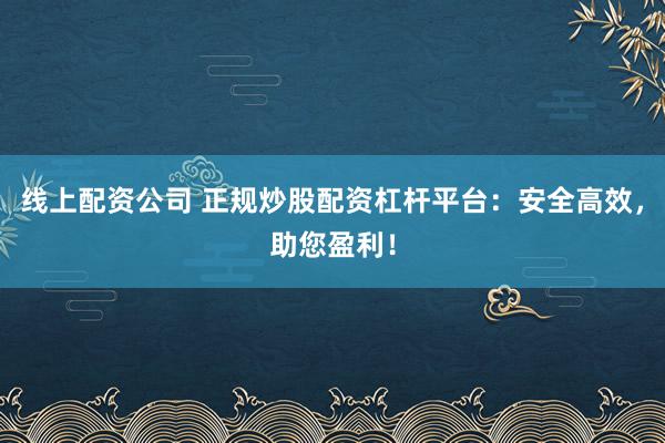 线上配资公司 正规炒股配资杠杆平台：安全高效，助您盈利！