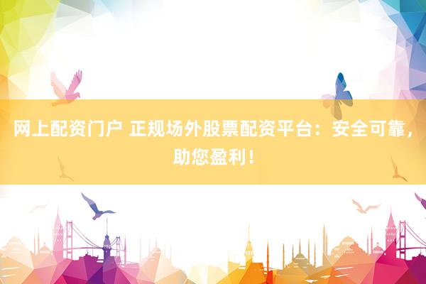 网上配资门户 正规场外股票配资平台：安全可靠，助您盈利！