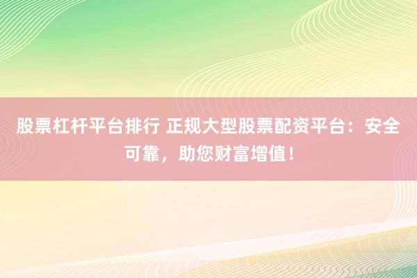 股票杠杆平台排行 正规大型股票配资平台：安全可靠，助您财富增值！