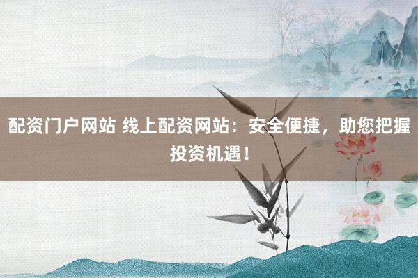 配资门户网站 线上配资网站：安全便捷，助您把握投资机遇！