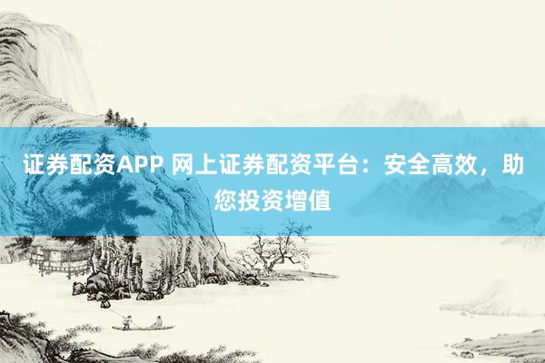 证券配资APP 网上证券配资平台：安全高效，助您投资增值