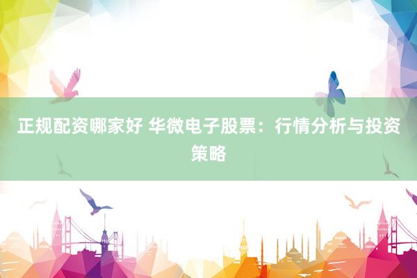 正规配资哪家好 华微电子股票：行情分析与投资策略