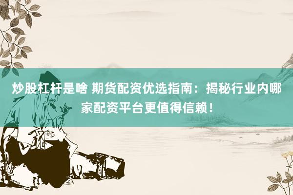 炒股杠杆是啥 期货配资优选指南：揭秘行业内哪家配资平台更值得信赖！