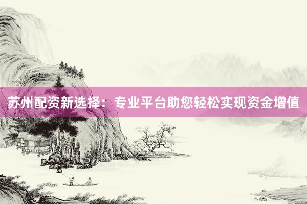 苏州配资新选择：专业平台助您轻松实现资金增值