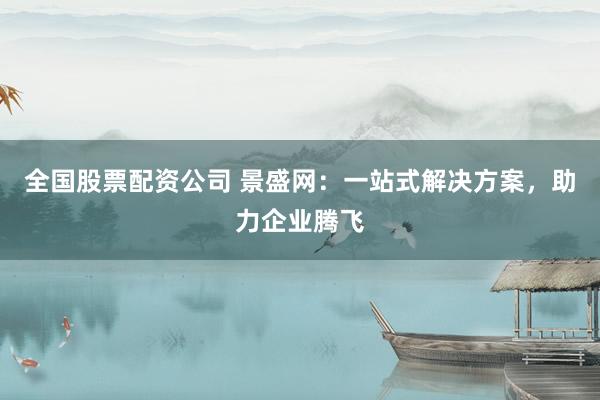 全国股票配资公司 景盛网：一站式解决方案，助力企业腾飞