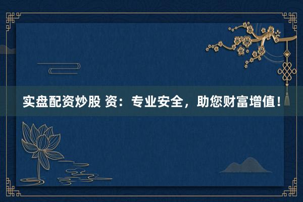 实盘配资炒股 资：专业安全，助您财富增值！