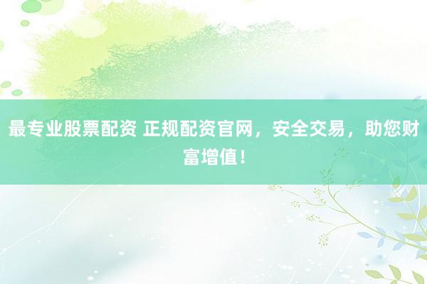 最专业股票配资 正规配资官网，安全交易，助您财富增值！