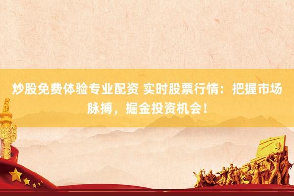 炒股免费体验专业配资 实时股票行情：把握市场脉搏，掘金投资机会！