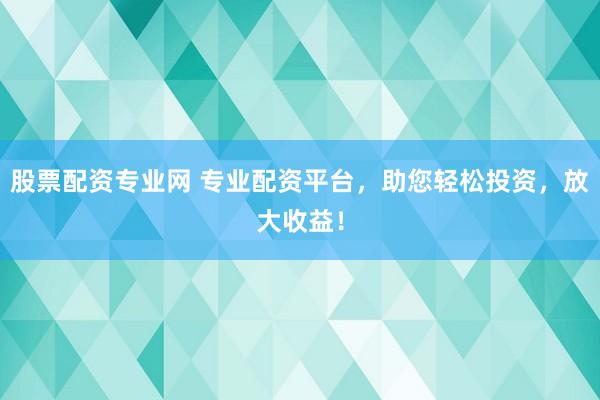 股票配资专业网 专业配资平台，助您轻松投资，放大收益！