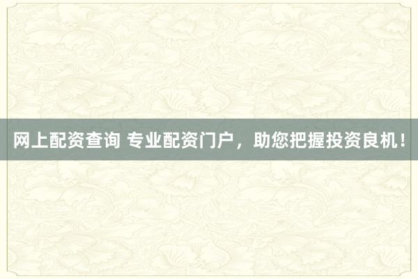 网上配资查询 专业配资门户，助您把握投资良机！