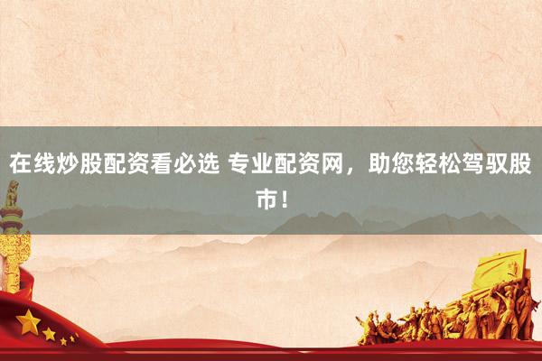 在线炒股配资看必选 专业配资网，助您轻松驾驭股市！