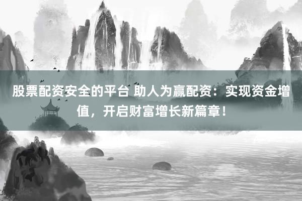 股票配资安全的平台 助人为赢配资：实现资金增值，开启财富增长新篇章！