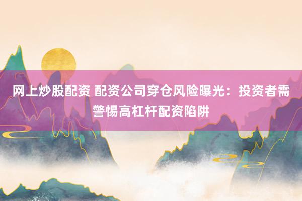 网上炒股配资 配资公司穿仓风险曝光：投资者需警惕高杠杆配资陷阱