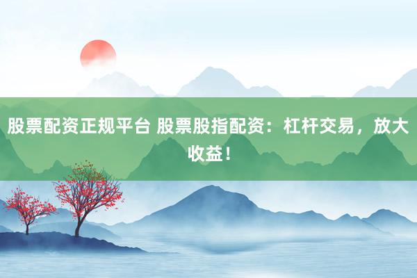 股票配资正规平台 股票股指配资：杠杆交易，放大收益！