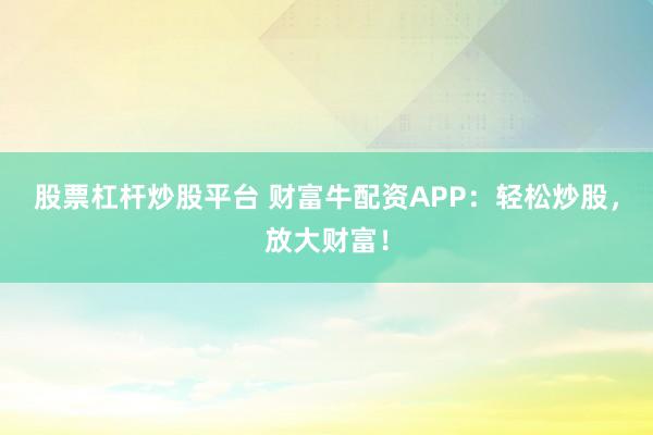 股票杠杆炒股平台 财富牛配资APP：轻松炒股，放大财富！