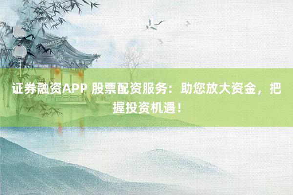 证券融资APP 股票配资服务：助您放大资金，把握投资机遇！