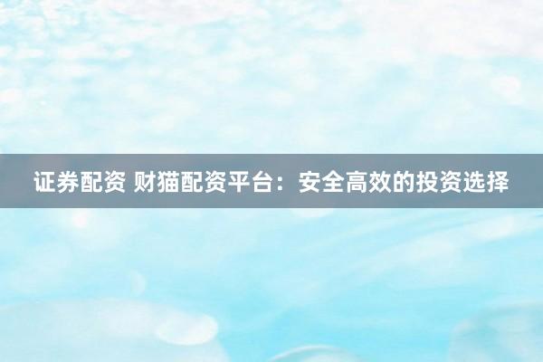 证券配资 财猫配资平台：安全高效的投资选择