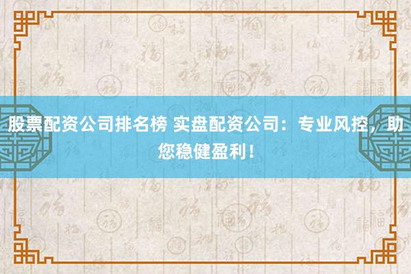 股票配资公司排名榜 实盘配资公司：专业风控，助您稳健盈利！