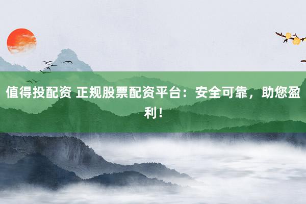 值得投配资 正规股票配资平台：安全可靠，助您盈利！