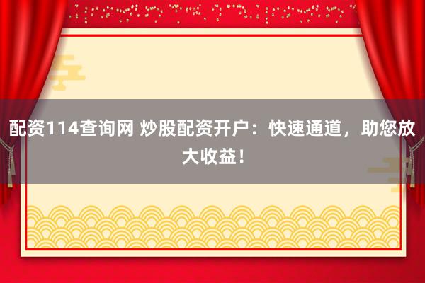 配资114查询网 炒股配资开户：快速通道，助您放大收益！