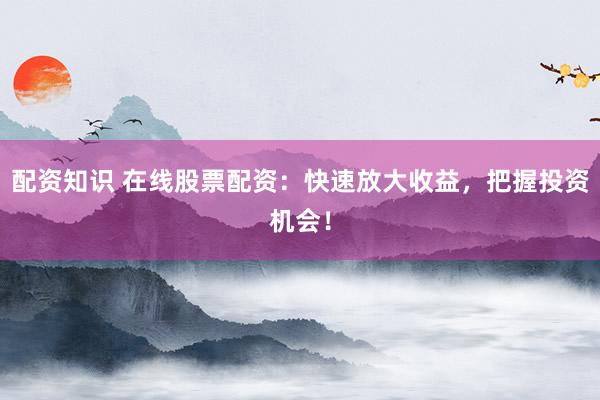 配资知识 在线股票配资：快速放大收益，把握投资机会！
