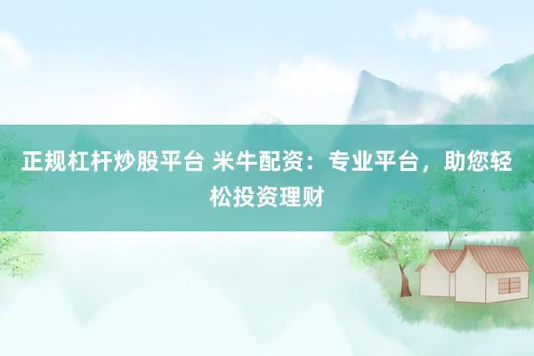 正规杠杆炒股平台 米牛配资：专业平台，助您轻松投资理财