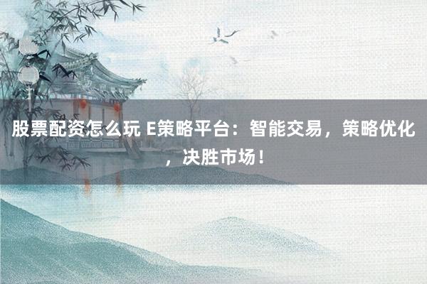 股票配资怎么玩 E策略平台：智能交易，策略优化，决胜市场！