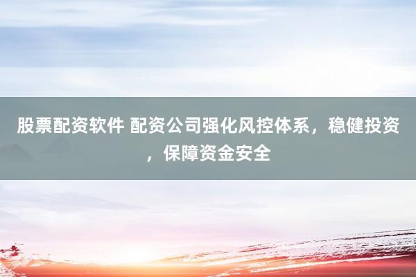 股票配资软件 配资公司强化风控体系，稳健投资，保障资金安全