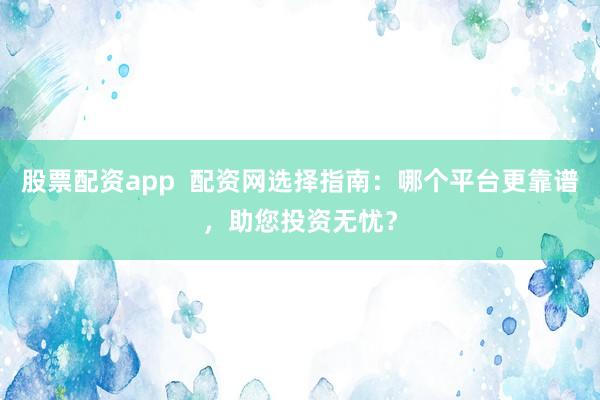 股票配资app  配资网选择指南：哪个平台更靠谱，助您投资无忧？
