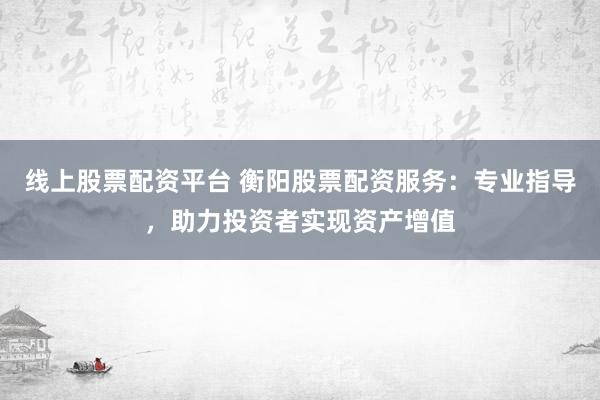线上股票配资平台 衡阳股票配资服务：专业指导，助力投资者实现资产增值
