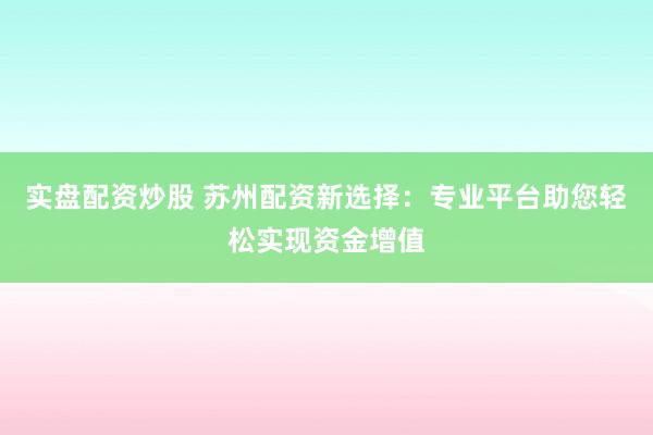 实盘配资炒股 苏州配资新选择：专业平台助您轻松实现资金增值