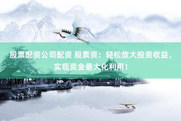 股票配资公司配资 股票资：轻松放大投资收益，实现资金最大化利用！